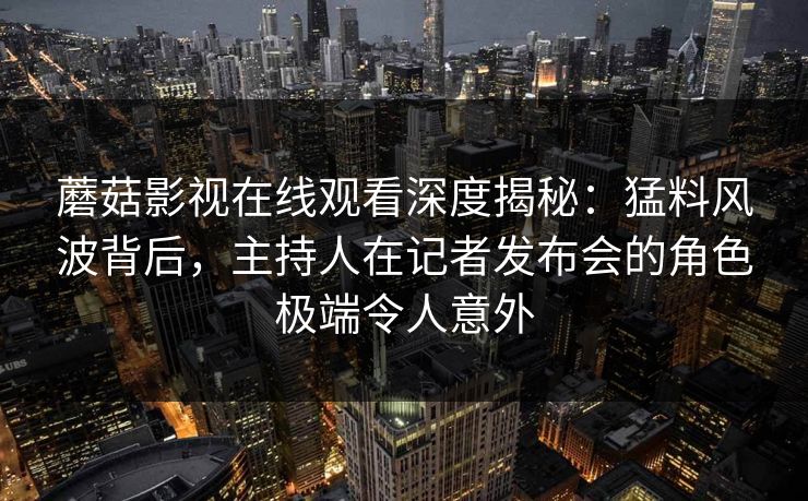 蘑菇影视在线观看深度揭秘:猛料风波背后,主持人在记者发布会的角色极端令人意外 蘑菇影视在线观看深度揭秘:猛料风波背后,主持人在记者发布会的角色极端令人意外