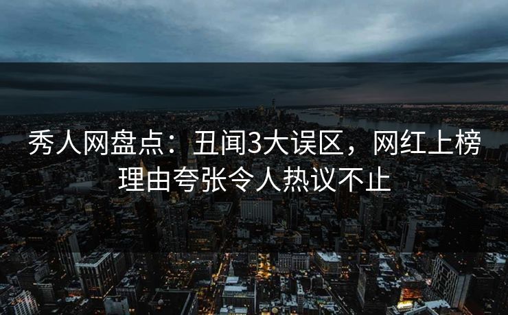 秀人网盘点:丑闻3大误区,网红上榜理由夸张令人热议不止 秀人网盘点:丑闻3大误区,网红上榜理由夸张令人热议不止
