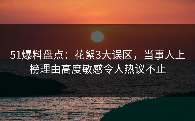 51爆料盘点:花絮3大误区,当事人上榜理由高度敏感令人热议不止 51爆料盘点:花絮3大误区,当事人上榜理由高度敏感令人热议不止