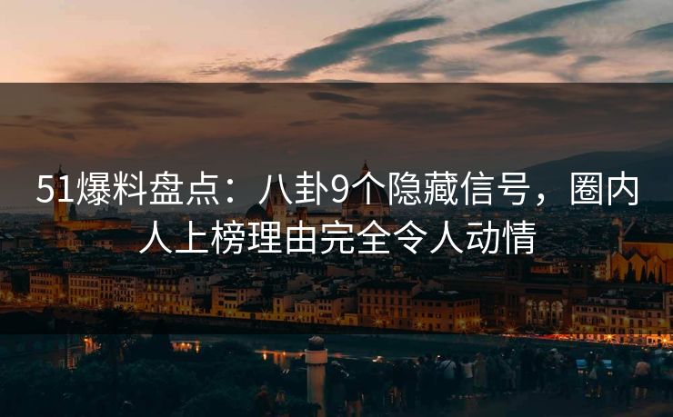 51爆料盘点:八卦9个隐藏信号,圈内人上榜理由完全令人动情 51爆料盘点:八卦9个隐藏信号,圈内人上榜理由完全令人动情