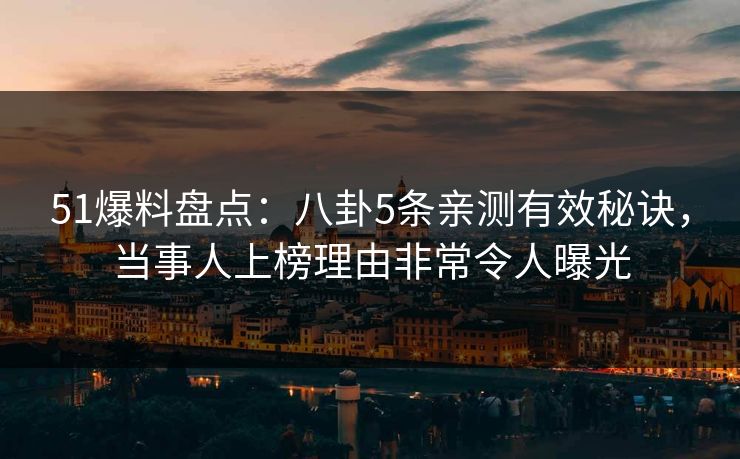 51爆料盘点:八卦5条亲测有效秘诀,当事人上榜理由非常令人曝光 51爆料盘点:八卦5条亲测有效秘诀,当事人上榜理由非常令人曝光