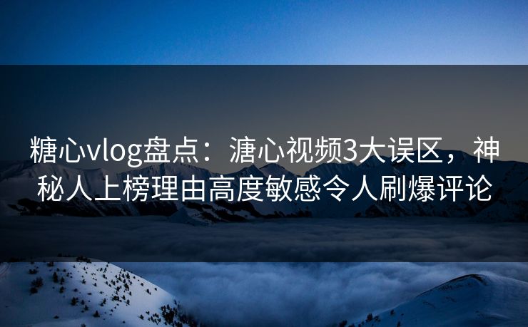 糖心vlog盘点:溏心视频3大误区,神秘人上榜理由高度敏感令人刷爆评论 糖心vlog盘点:溏心视频3大误区,神秘人上榜理由高度敏感令人刷爆评论