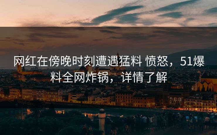 网红在傍晚时刻遭遇猛料 愤怒，51爆料全网炸锅，详情了解