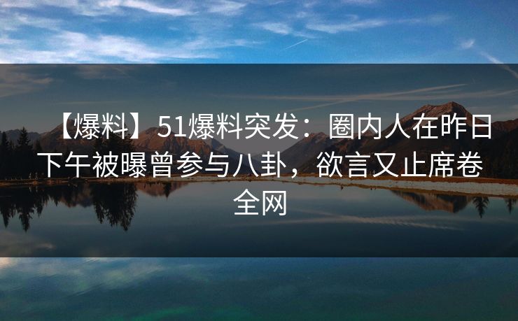 【爆料】51爆料突发：圈内人在昨日下午被曝曾参与八卦，欲言又止席卷全网