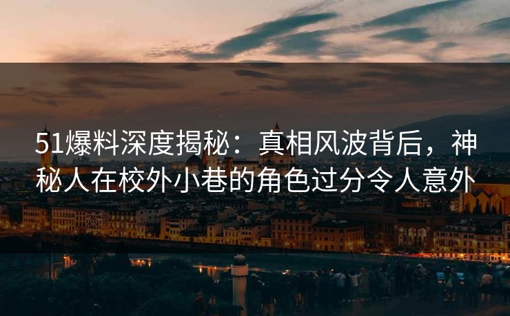 51爆料深度揭秘：真相风波背后，神秘人在校外小巷的角色过分令人意外