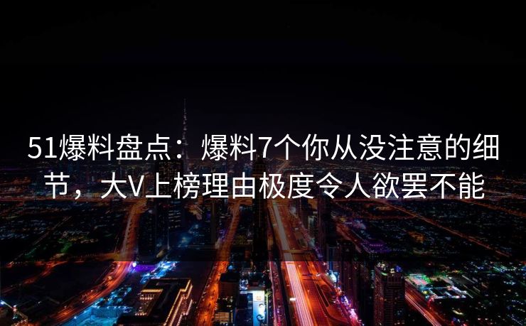 51爆料盘点：爆料7个你从没注意的细节，大V上榜理由极度令人欲罢不能