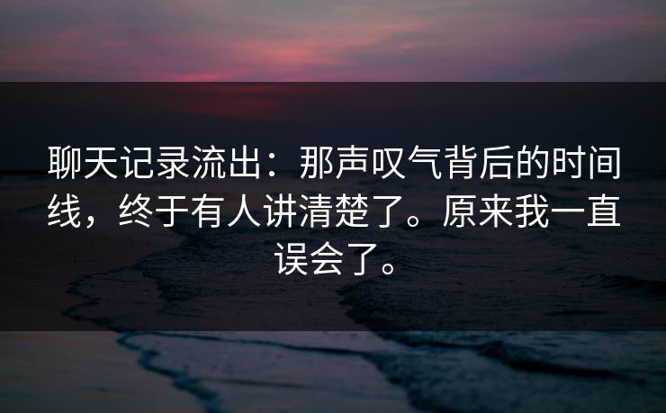 聊天记录流出:那声叹气背后的时间线,终于有人讲清楚了。原来我一直误会了。 聊天记录流出:那声叹气背后的时间线,终于有人讲清楚了。原来我一直误会了。