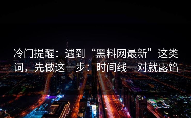 冷门提醒:遇到“黑料网最新”这类词,先做这一步:时间线一对就露馅 冷门提醒:遇到“黑料网最新”这类词,先做这一步:时间线一对就露馅