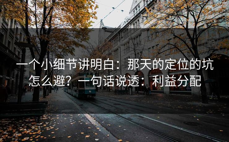 一个小细节讲明白：那天的定位的坑怎么避？一句话说透：利益分配