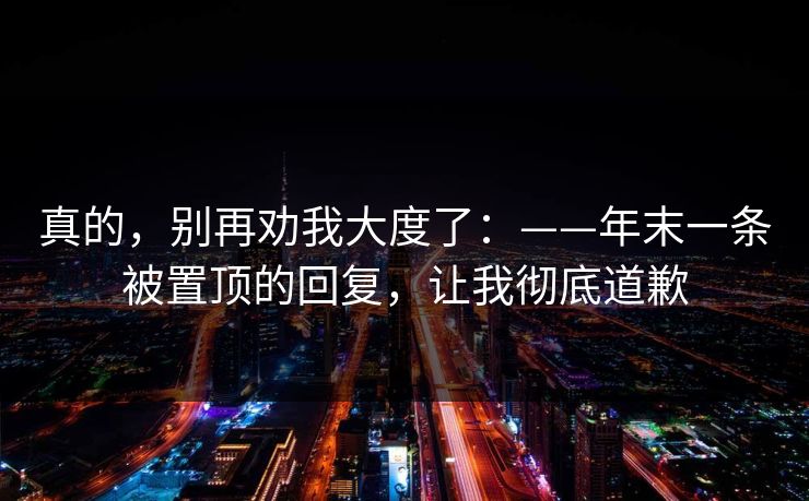 真的，别再劝我大度了：——年末一条被置顶的回复，让我彻底道歉