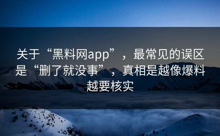 关于“黑料网app”，最常见的误区是“删了就没事”，真相是越像爆料越要核实