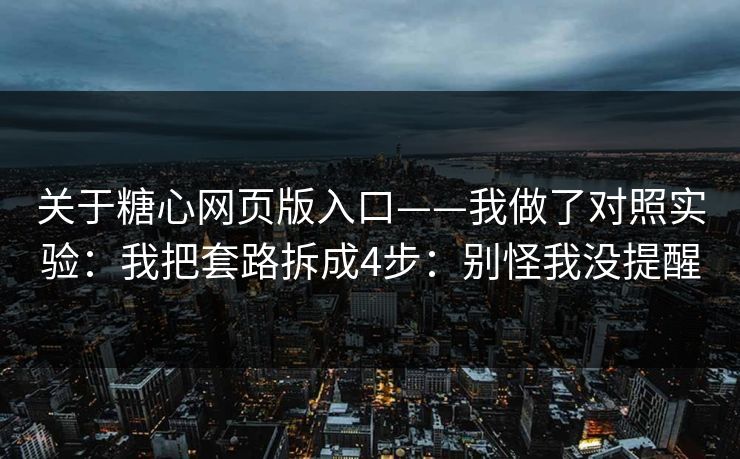 关于糖心网页版入口——我做了对照实验：我把套路拆成4步：别怪我没提醒