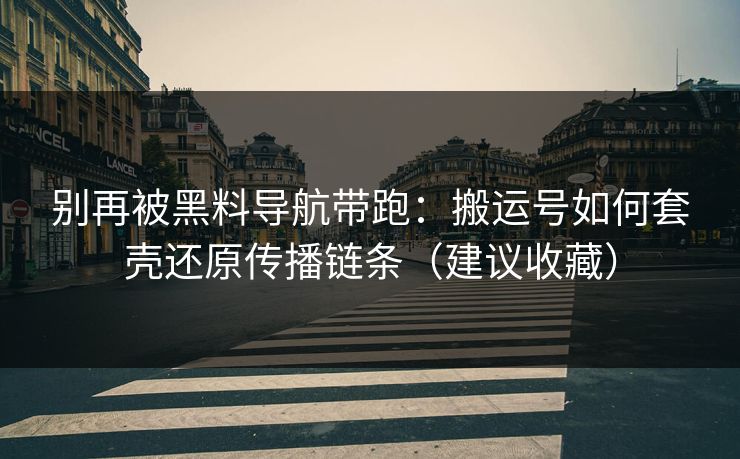 别再被黑料导航带跑：搬运号如何套壳还原传播链条（建议收藏）