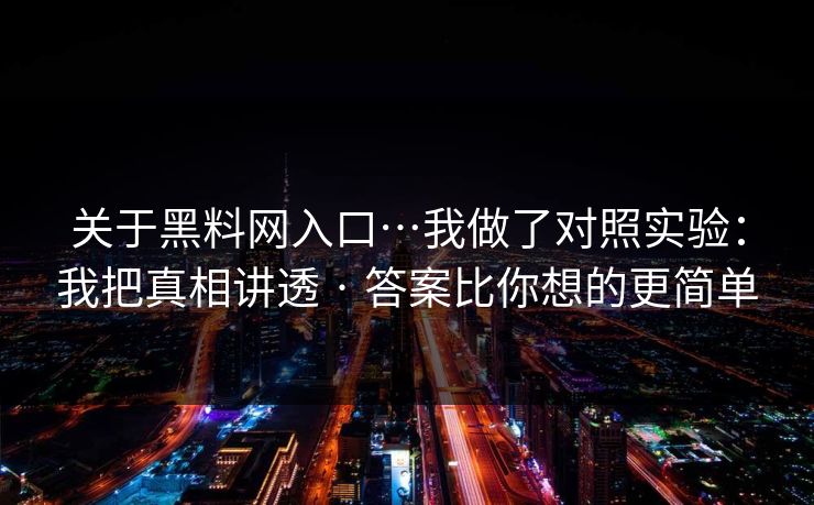 关于黑料网入口…我做了对照实验：我把真相讲透 · 答案比你想的更简单