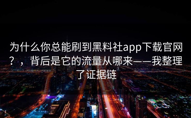 为什么你总能刷到黑料社app下载官网?,背后是它的流量从哪来——我整理了证据链 为什么你总能刷到黑料社app下载官网?,背后是它的流量从哪来——我整理了证据链