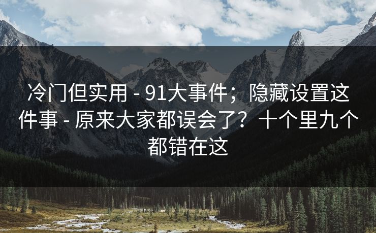 冷门但实用 - 91大事件；隐藏设置这件事 - 原来大家都误会了？十个里九个都错在这
