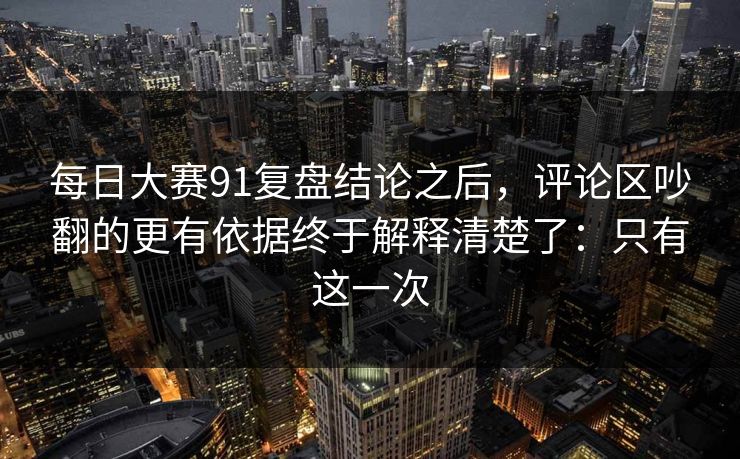 每日大赛91复盘结论之后，评论区吵翻的更有依据终于解释清楚了：只有这一次