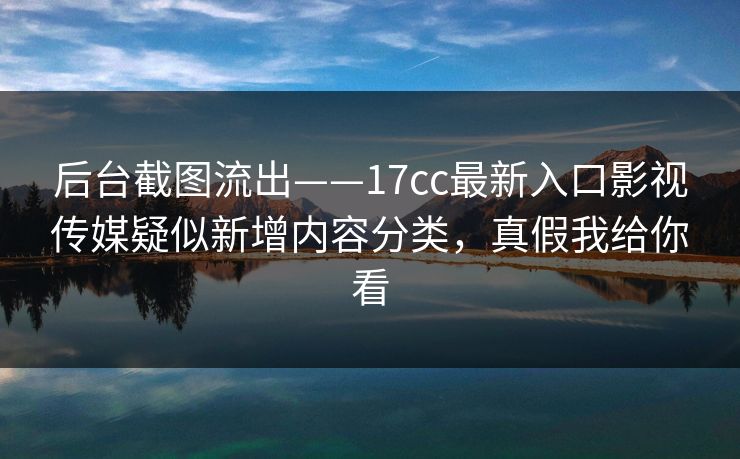 后台截图流出——17cc最新入口影视传媒疑似新增内容分类，真假我给你看