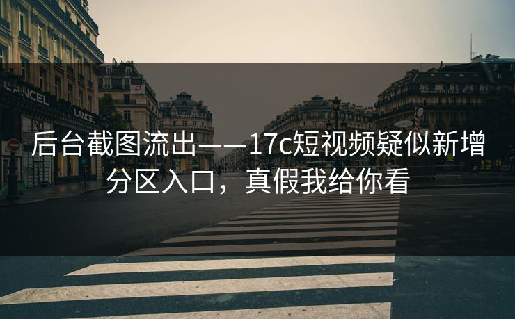 后台截图流出——17c短视频疑似新增分区入口，真假我给你看