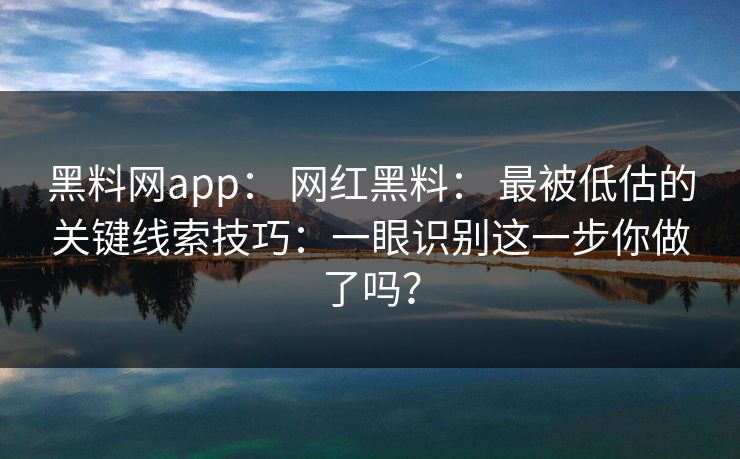 黑料网app： 网红黑料： 最被低估的关键线索技巧：一眼识别这一步你做了吗？