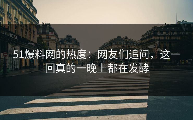 51爆料网的热度：网友们追问，这一回真的一晚上都在发酵