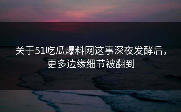 关于51吃瓜爆料网这事深夜发酵后,更多边缘细节被翻到 关于51吃瓜爆料网这事深夜发酵后,更多边缘细节被翻到