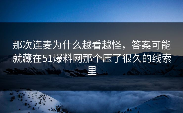 那次连麦为什么越看越怪,答案可能就藏在51爆料网那个压了很久的线索里 那次连麦为什么越看越怪,答案可能就藏在51爆料网那个压了很久的线索里