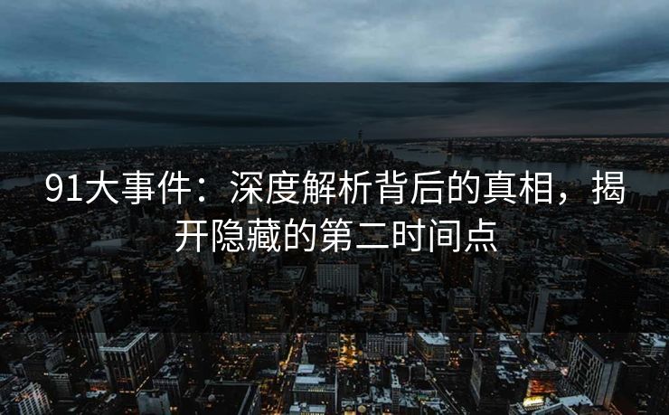91大事件：深度解析背后的真相，揭开隐藏的第二时间点