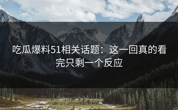 吃瓜爆料51相关话题:这一回真的看完只剩一个反应 吃瓜爆料51相关话题:这一回真的看完只剩一个反应