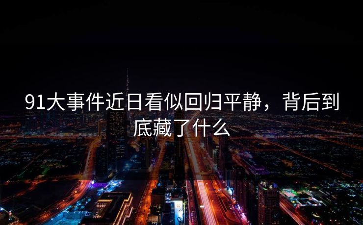 91大事件近日看似回归平静,背后到底藏了什么 91大事件近日看似回归平静,背后到底藏了什么