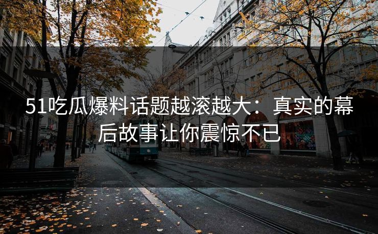 51吃瓜爆料话题越滚越大:真实的幕后故事让你震惊不已 51吃瓜爆料话题越滚越大:真实的幕后故事让你震惊不已