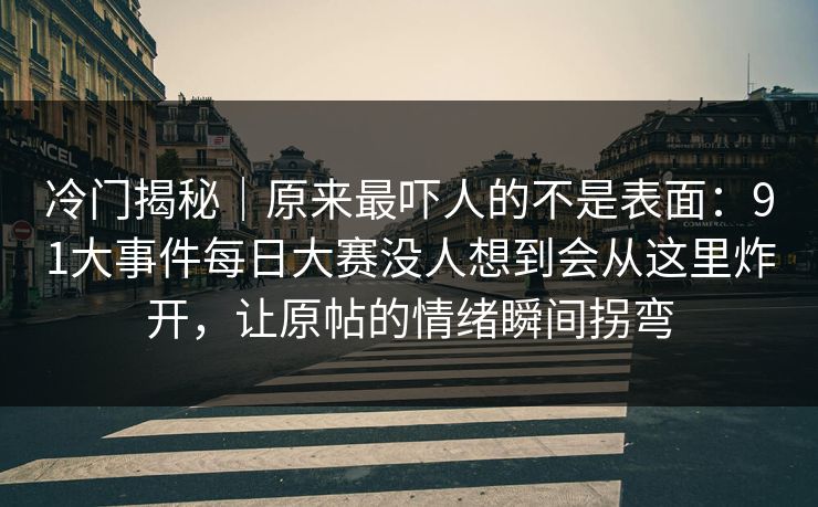 冷门揭秘|原来最吓人的不是表面:91大事件每日大赛没人想到会从这里炸开,让原帖的情绪瞬间拐弯 冷门揭秘|原来最吓人的不是表面:91大事件每日大赛没人想到会从这里炸开,让原帖的情绪瞬间拐弯