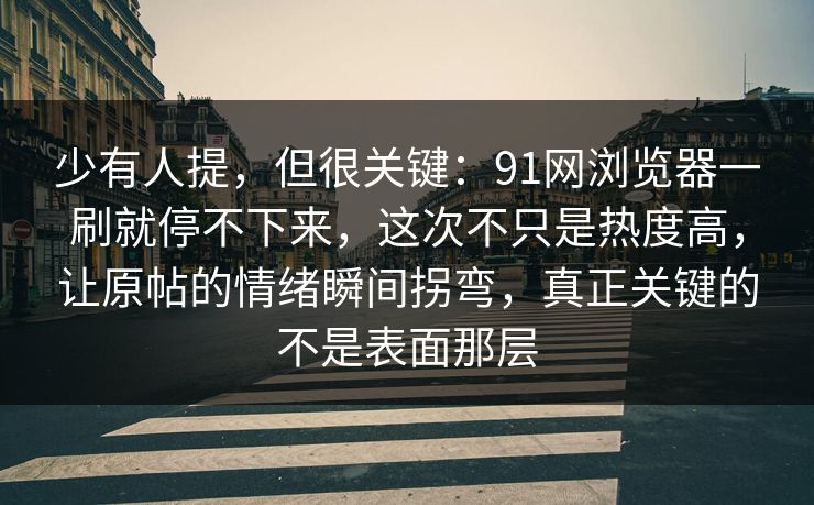少有人提,但很关键:91网浏览器一刷就停不下来,这次不只是热度高,让原帖的情绪瞬间拐弯,真正关键的不是表面那层 少有人提,但很关键:91网浏览器一刷就停不下来,这次不只是热度高,让原帖的情绪瞬间拐弯,真正关键的不是表面那层