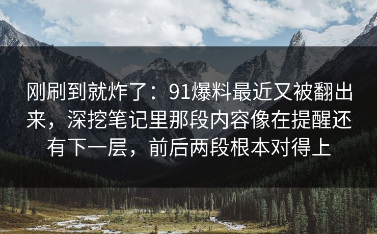 刚刷到就炸了:91爆料最近又被翻出来,深挖笔记里那段内容像在提醒还有下一层,前后两段根本对得上 刚刷到就炸了:91爆料最近又被翻出来,深挖笔记里那段内容像在提醒还有下一层,前后两段根本对得上