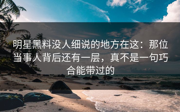明星黑料没人细说的地方在这:那位当事人背后还有一层,真不是一句巧合能带过的 明星黑料没人细说的地方在这:那位当事人背后还有一层,真不是一句巧合能带过的